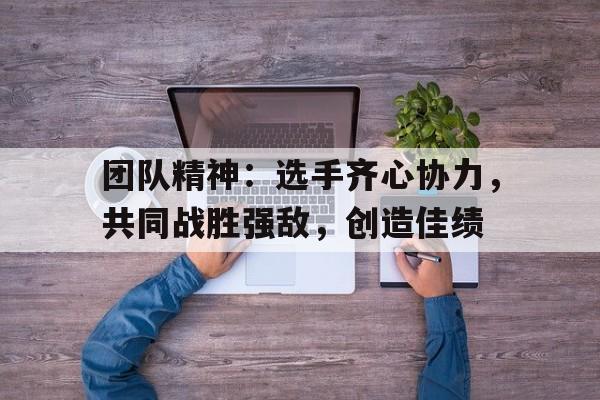 包含团队精神：选手齐心协力，共同战胜强敌，创造佳绩的词条