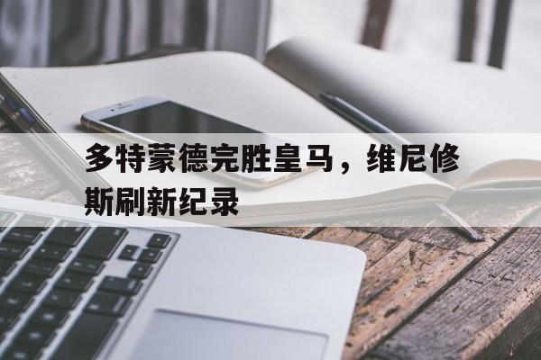 多特蒙德完胜皇马，维尼修斯刷新纪录